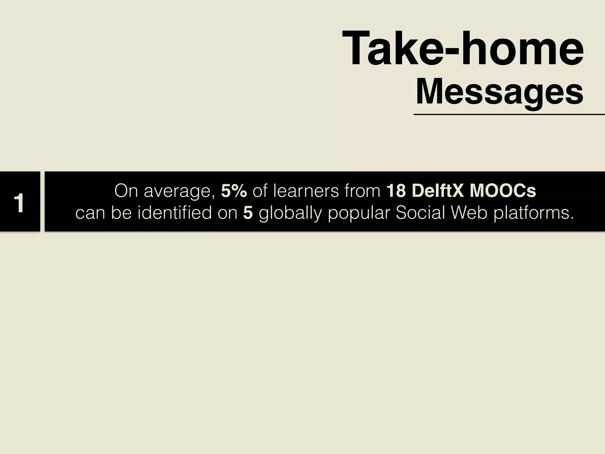 Take-home
Messages
On average, 5% of learners from 18 DelftX MOOCs
can be identiﬁed on 5 globally popular Social Web platforms.  1
 