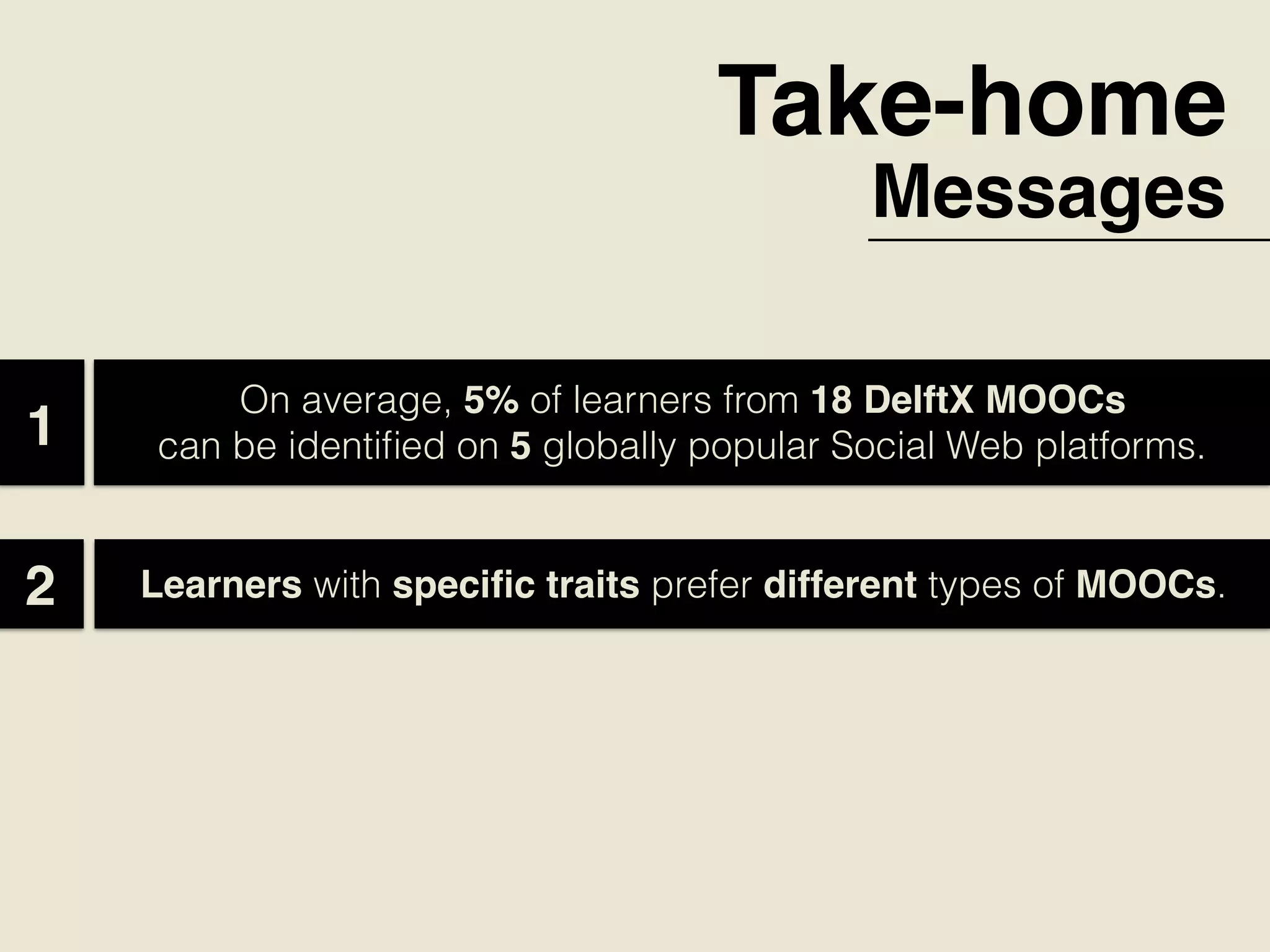Take-home
Messages
On average, 5% of learners from 18 DelftX MOOCs
can be identiﬁed on 5 globally popular Social Web platforms.  1
Learners with speciﬁc traits prefer different types of MOOCs.2
 