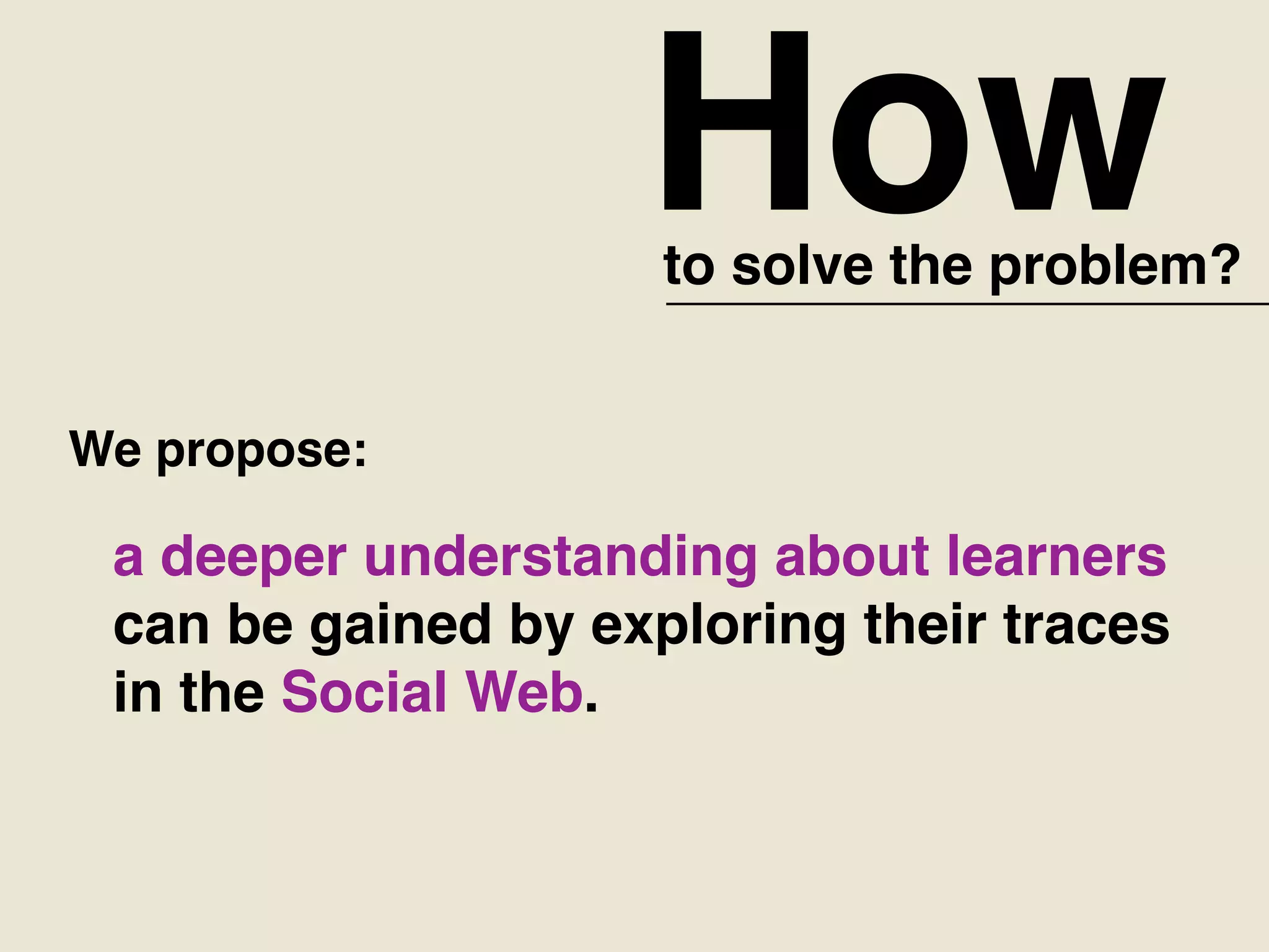 Howto solve the problem?
We propose:
a deeper understanding about learners
can be gained by exploring their traces
in the Social Web.
 