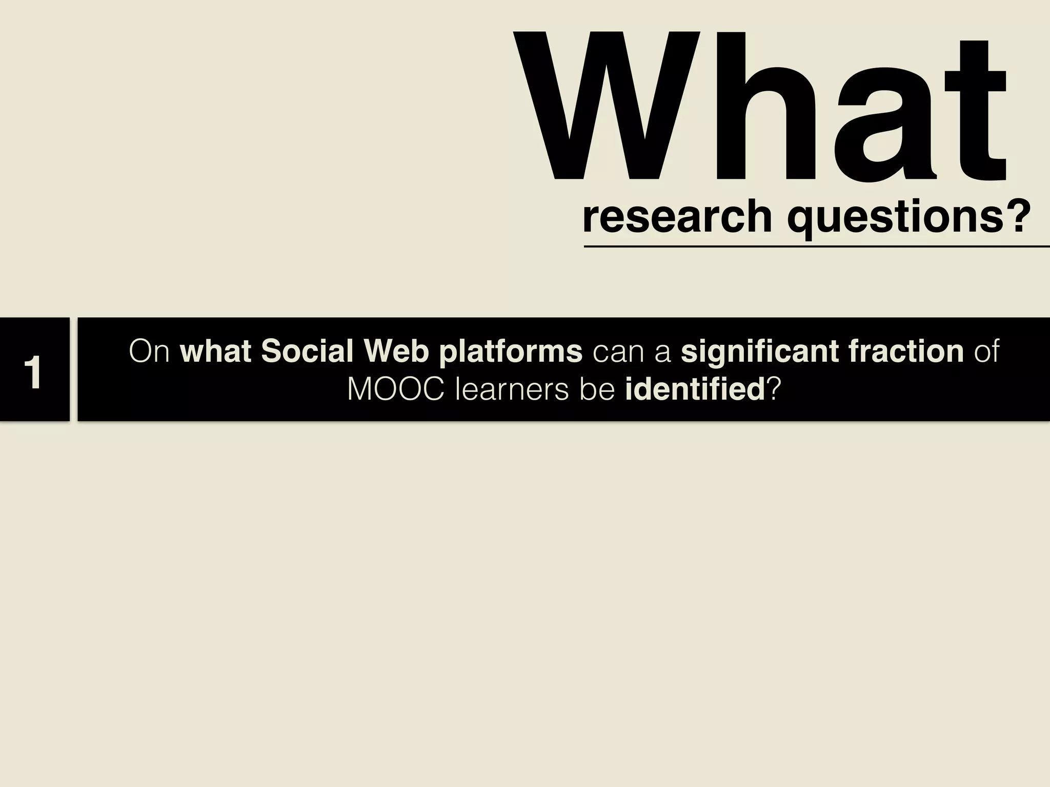 Whatresearch questions?
1
On what Social Web platforms can a signiﬁcant fraction of
MOOC learners be identiﬁed?  
 