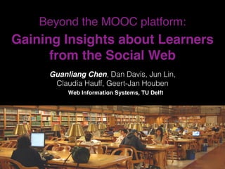 Beyond the MOOC platform:
Gaining Insights about Learners
from the Social Web
Guanliang Chen, Dan Davis, Jun Lin,
Claudia Hauff, Geert-Jan Houben
Web Information Systems, TU Delft
 