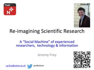 Re-imagining Scientific Research 
A “Social Machine” of experienced 
researchers, technology & information 
Jeremy Frey 
j.g.frey@soton.ac.uk profechem 
 