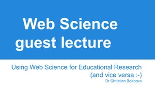 Web Science
guest lecture
Using Web Science for Educational Research
(and vice versa :-)
Dr Christian Bokhove

 