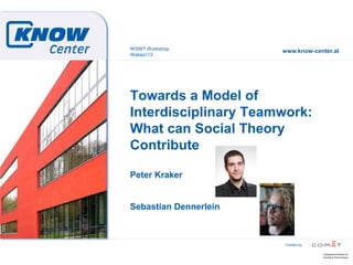 www.know-center.at
Funded by
Towards a Model of
Interdisciplinary Teamwork:
What can Social Theory
Contribute
Peter Kraker
Sebastian Dennerlein
WSWT Workshop
Websci‘13
 
