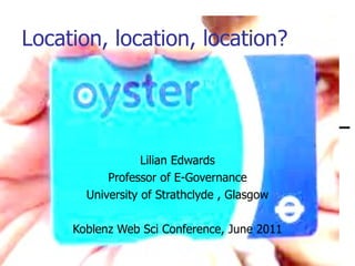 Location, location, location? Lilian Edwards Professor of E-Governance University of Strathclyde , Glasgow Koblenz Web Sci Conference, June 2011 