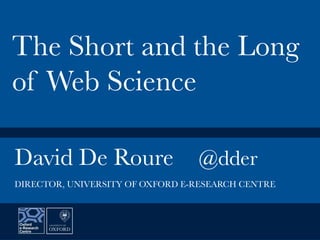 David De Roure
 @dder


The Short and the Long
of Web Science
DIRECTOR, UNIVERSITY OF OXFORD E-RESEARCH CENTRE
 