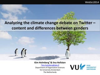 Analyzing the climate change debate on Twitter –
content and differences between genders
WebSci2014
Kim Holmberg* & Iina Hellsten
*kim.holmberg@abo.fi
Department of Organization Sciences
VU University Amsterdam
The Netherlands
 