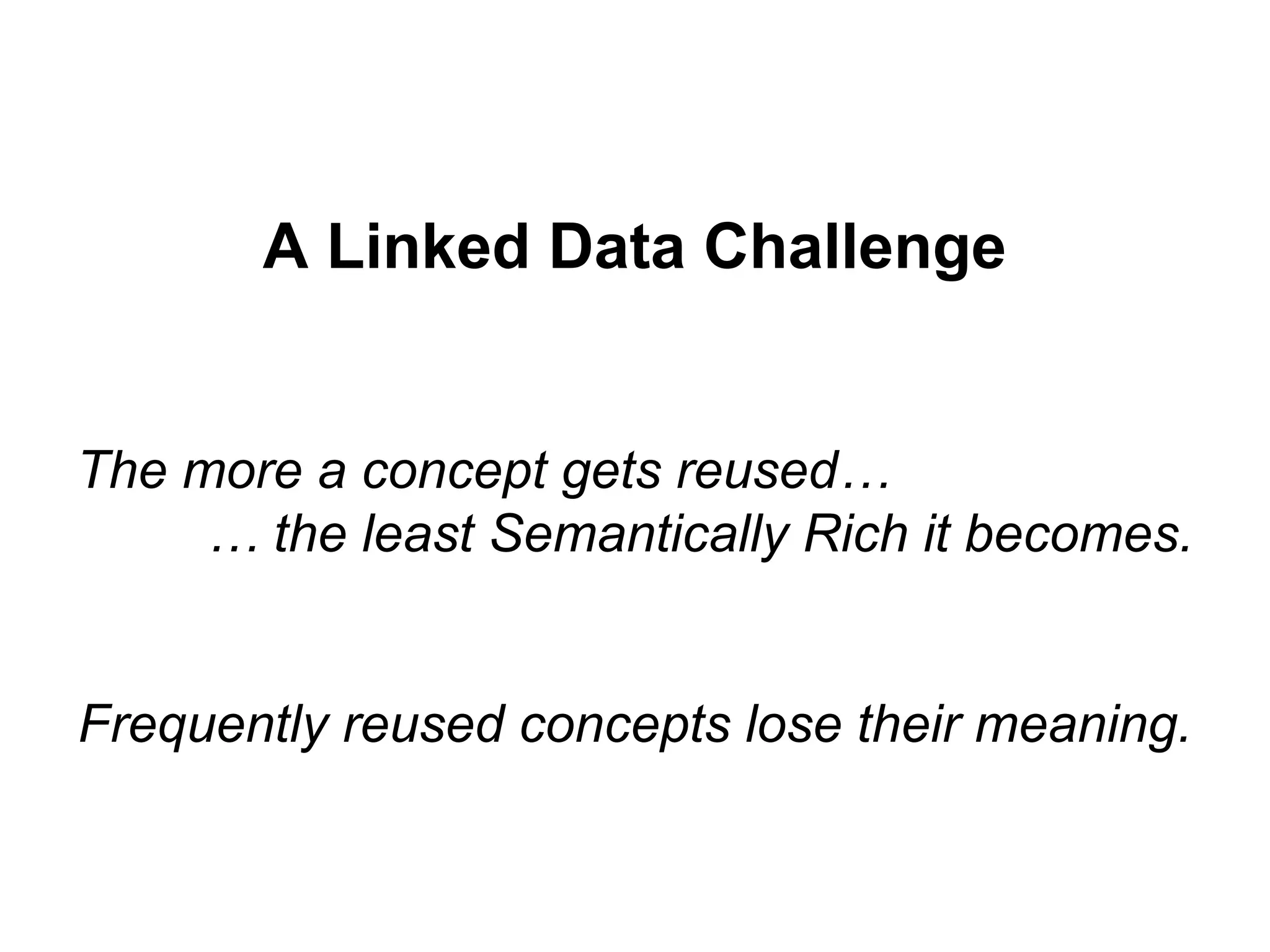 A Linked Data Challenge
The more a concept gets reused…
… the least Semantically Rich it becomes.
Frequently reused concepts lose their meaning.
 