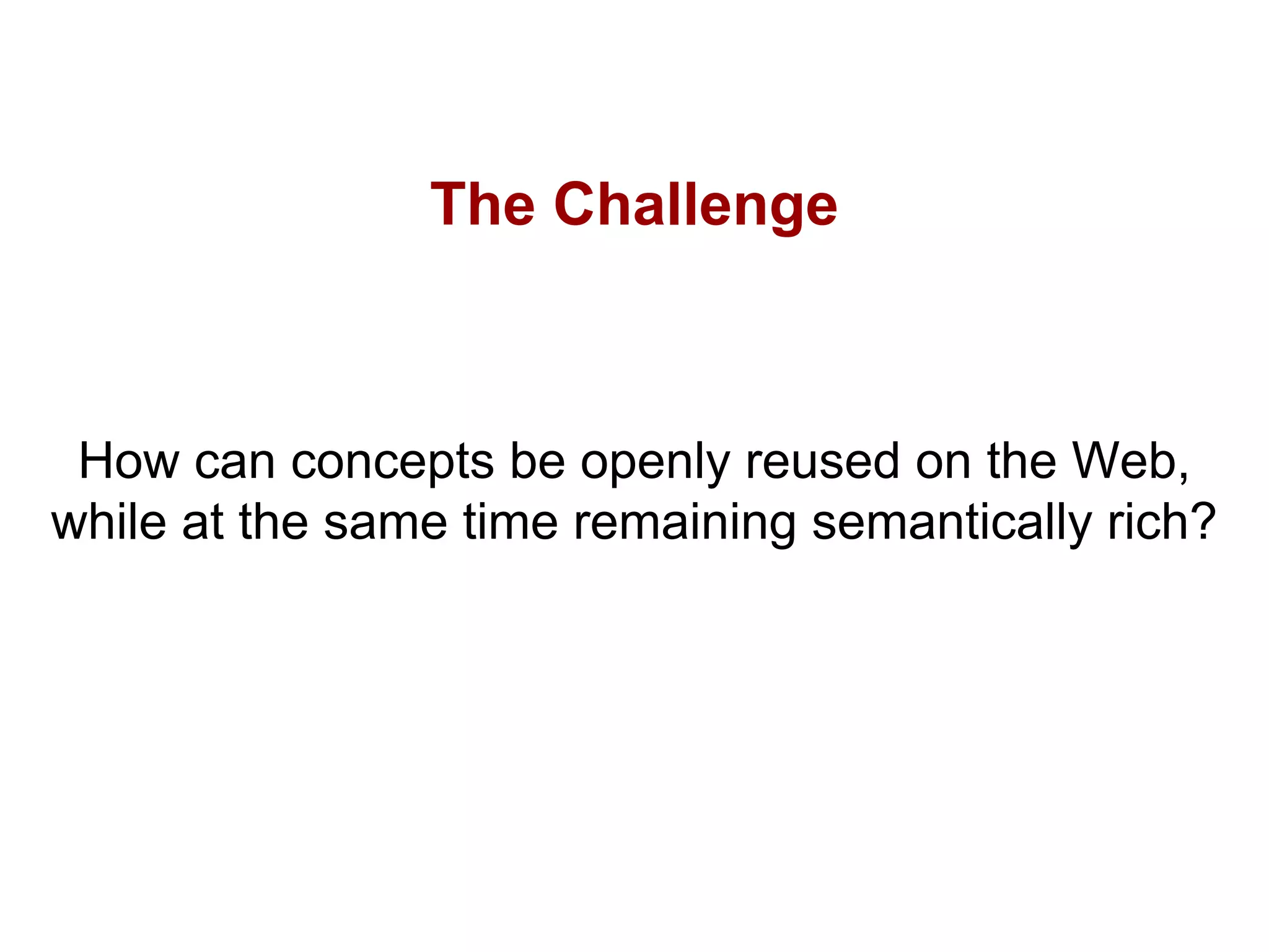 The Challenge
How can concepts be openly reused on the Web,
while at the same time remaining semantically rich?
 