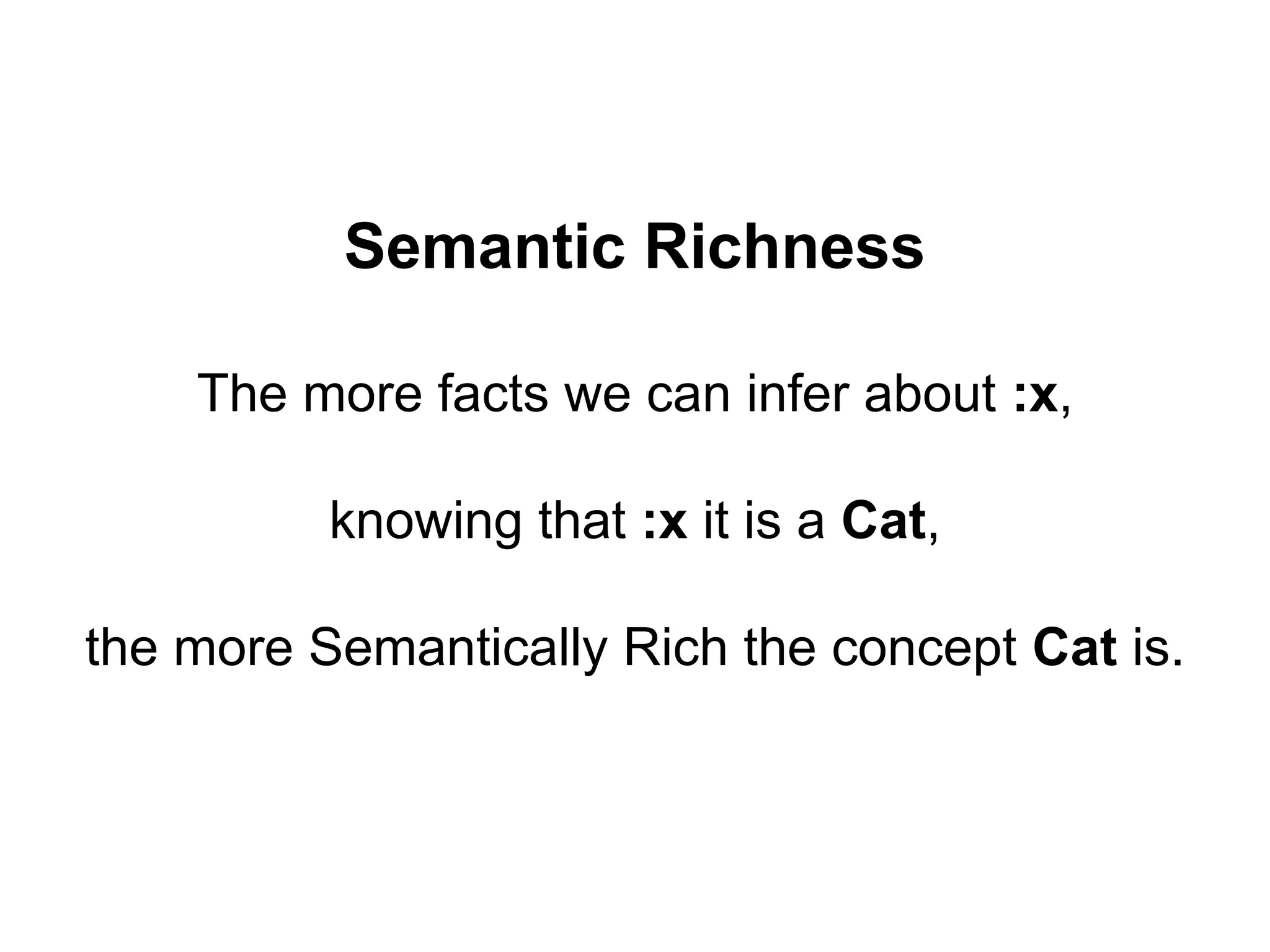 Semantic Richness
The more facts we can infer about :x,
knowing that :x it is a Cat,
the more Semantically Rich the concept Cat is.
 