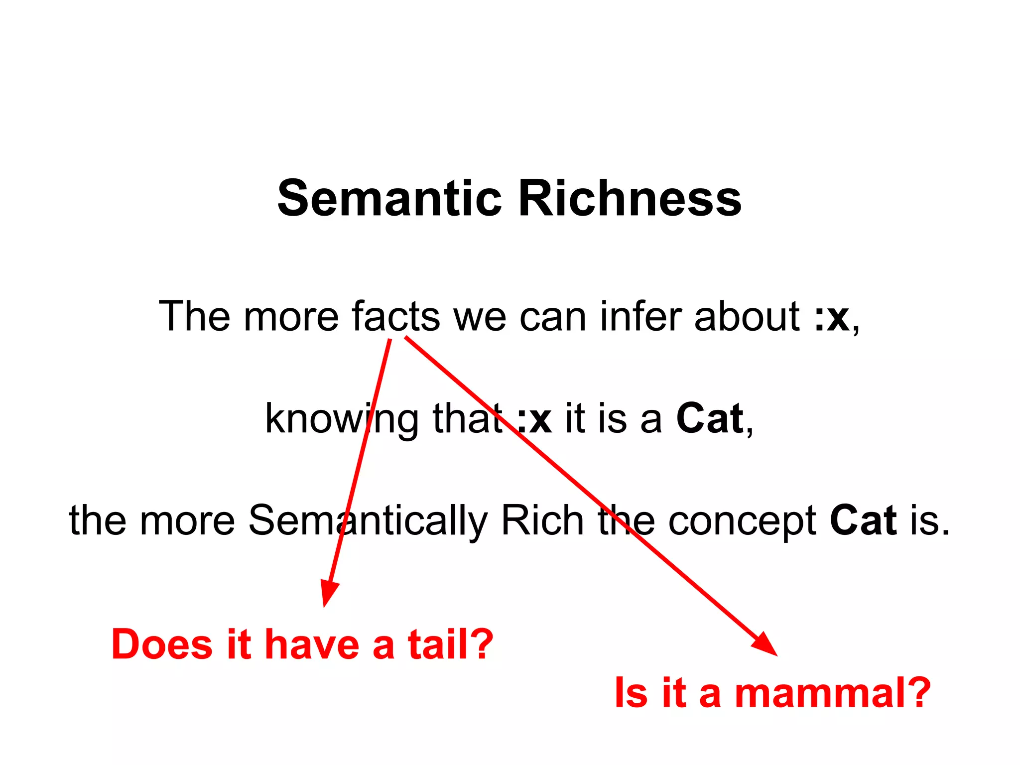 Semantic Richness
The more facts we can infer about :x,
knowing that :x it is a Cat,
the more Semantically Rich the concept Cat is.
Does it have a tail?
Is it a mammal?
 