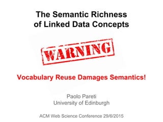 Paolo Pareti
University of Edinburgh
ACM Web Science Conference 29/6/2015
The Semantic Richness
of Linked Data Concepts
Vocabulary Reuse Damages Semantics!
 