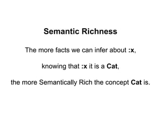Semantic Richness
The more facts we can infer about :x,
knowing that :x it is a Cat,
the more Semantically Rich the concep...
