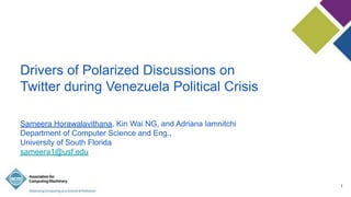 Drivers of Polarized Discussions on
Twitter during Venezuela Political Crisis
Sameera Horawalavithana, Kin Wai NG, and Adriana Iamnitchi
Department of Computer Science and Eng.,
University of South Florida
sameera1@usf.edu
1
 