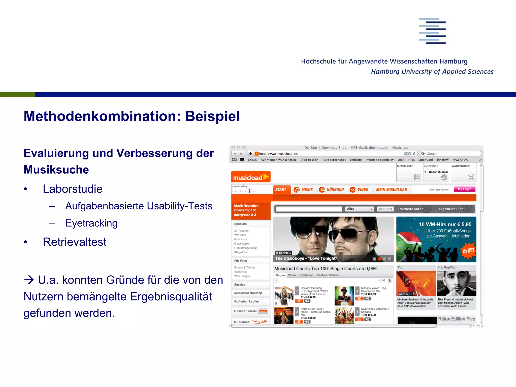 Methodenkombination: Beispiel
Evaluierung und Verbesserung der
Musiksuche
•  Laborstudie
–  Aufgabenbasierte Usability-Tests
–  Eyetracking
•  Retrievaltest
à U.a. konnten Gründe für die von den
Nutzern bemängelte Ergebnisqualität
gefunden werden.
 