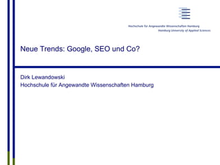 Neue Trends: Google, SEO und Co?
Dirk Lewandowski
Hochschule für Angewandte Wissenschaften Hamburg
 