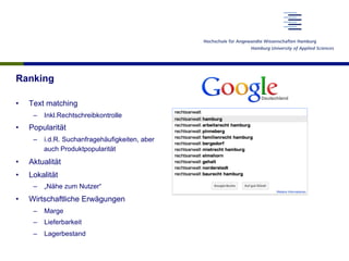 Ranking
•  Text matching
–  Inkl.Rechtschreibkontrolle
•  Popularität
–  i.d.R. Suchanfragehäufigkeiten, aber
auch Produktpopularität
•  Aktualität
•  Lokalität
–  „Nähe zum Nutzer“
•  Wirtschaftliche Erwägungen
–  Marge
–  Lieferbarkeit
–  Lagerbestand
 