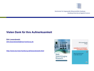 Vielen Dank für Ihre Aufmerksamkeit
Dirk Lewandowski
dirk.lewandowski@haw-hamburg,de
http://www.bui.haw-hamburg.de/lewandowski.html
 