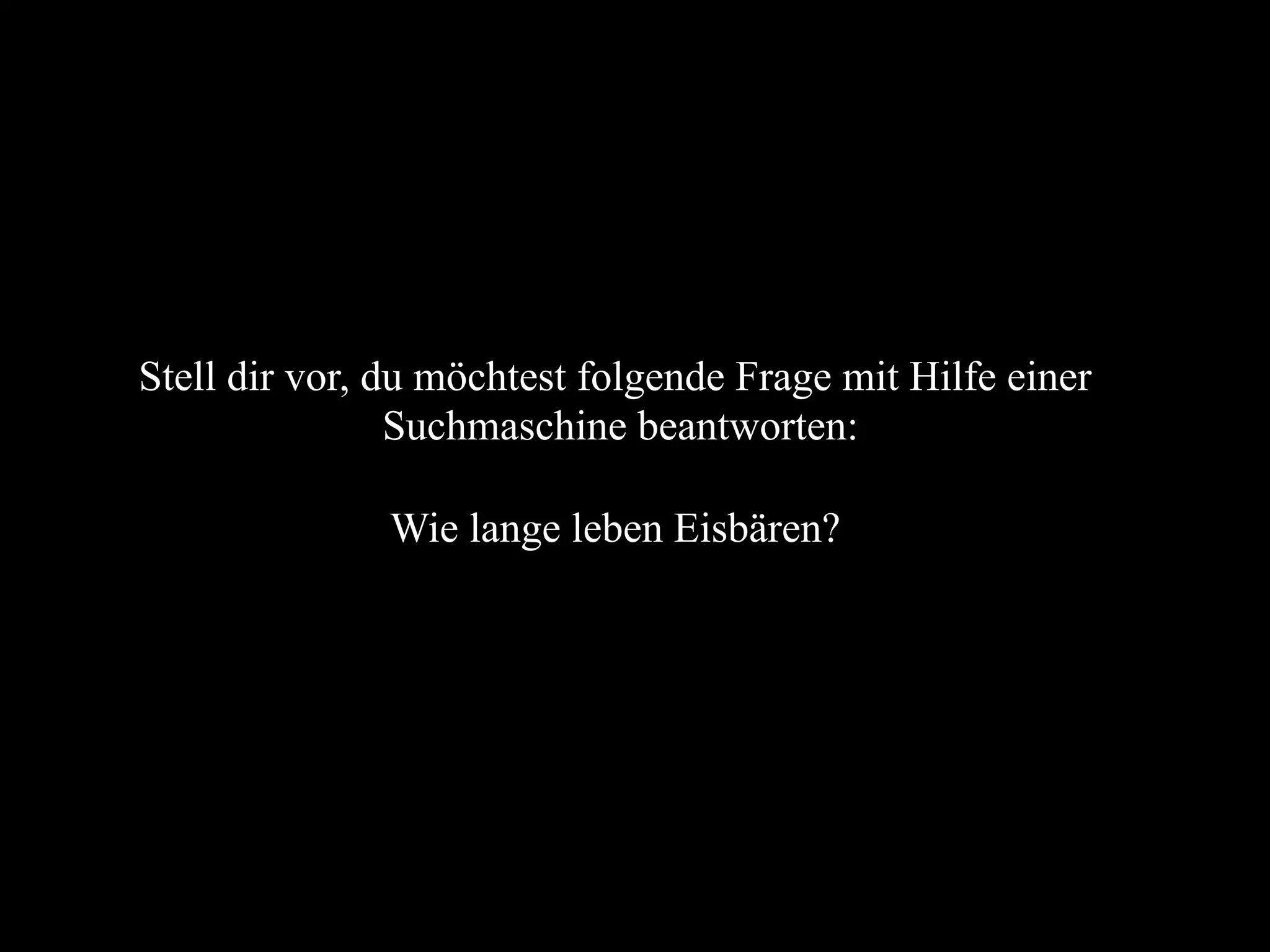 Stell dir vor, du möchtest folgende Frage mit Hilfe einer
Suchmaschine beantworten:
Wie lange leben Eisbären?
 