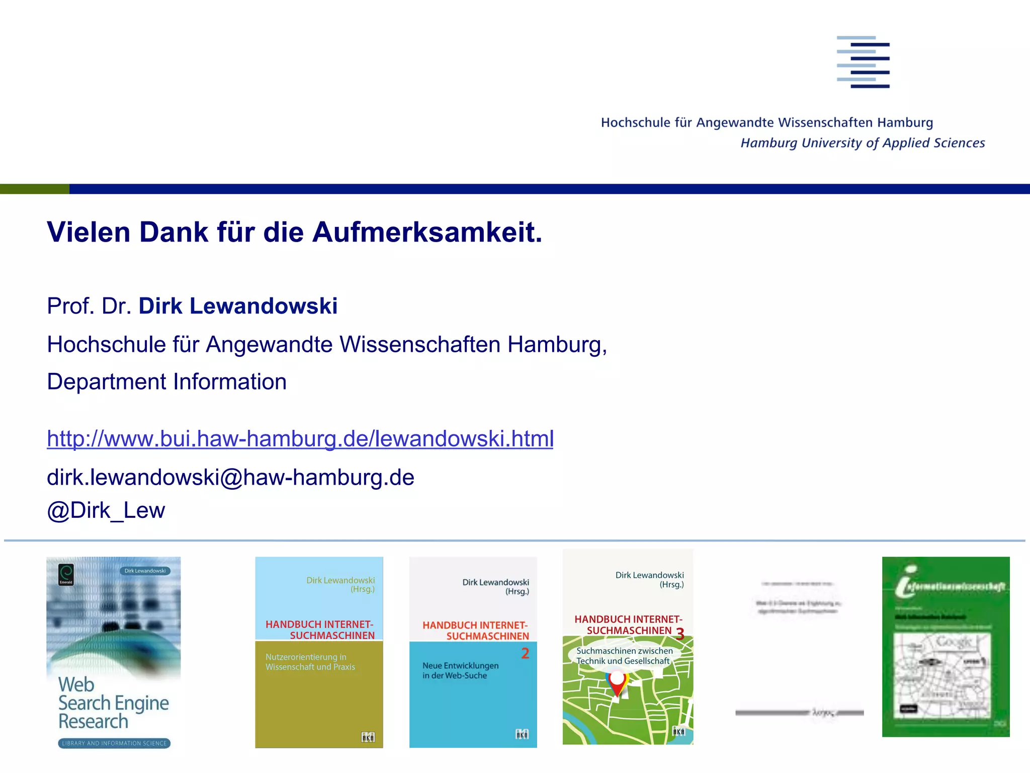 Vielen Dank für die Aufmerksamkeit.
Prof. Dr. Dirk Lewandowski
Hochschule für Angewandte Wissenschaften Hamburg,
Department Information
http://www.bui.haw-hamburg.de/lewandowski.html
dirk.lewandowski@haw-hamburg.de
@Dirk_Lew
 