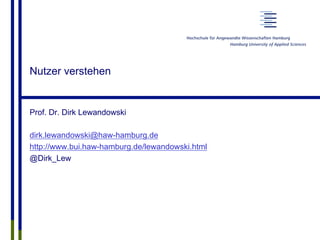 Nutzer verstehen
Prof. Dr. Dirk Lewandowski
dirk.lewandowski@haw-hamburg.de
http://www.bui.haw-hamburg.de/lewandowski.html
@Dirk_Lew
 