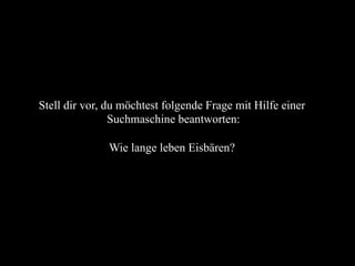 Stell dir vor, du möchtest folgende Frage mit Hilfe einer
Suchmaschine beantworten:
Wie lange leben Eisbären?
 