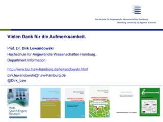 Vielen Dank für die Aufmerksamkeit.
Prof. Dr. Dirk Lewandowski
Hochschule für Angewandte Wissenschaften Hamburg,
Department Information
http://www.bui.haw-hamburg.de/lewandowski.html
dirk.lewandowski@haw-hamburg.de
@Dirk_Lew
 
