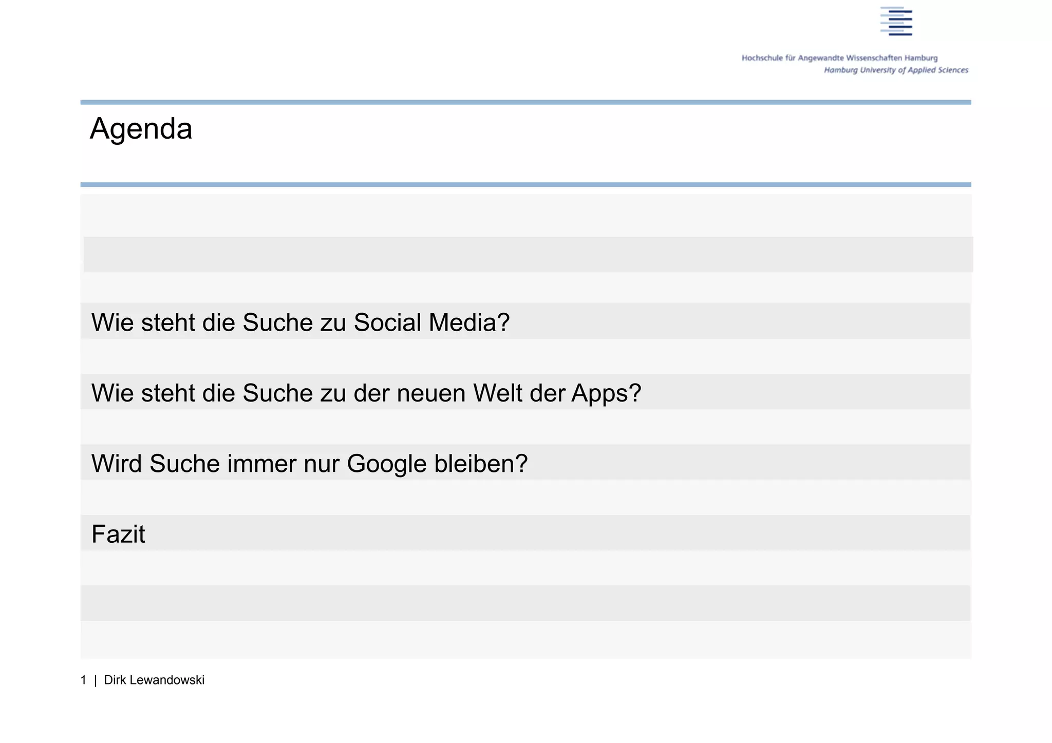 Agenda




 Wie steht die Suche zu Social Media?

 Wie steht die Suche zu der neuen Welt der Apps?

 Wird Suche immer nur Google bleiben?

 Fazit




1 | Dirk Lewandowski
 