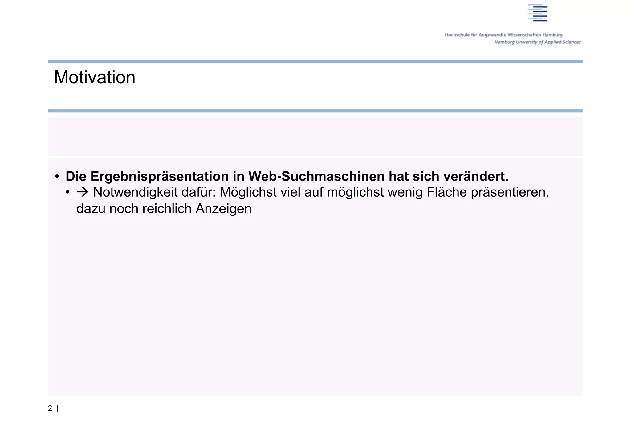 Motivation




 •  Die Ergebnispräsentation in Web-Suchmaschinen hat sich verändert.
    •   Notwendigkeit dafür: Möglichst viel auf möglichst wenig Fläche präsentieren,
       dazu noch reichlich Anzeigen




2 |
 