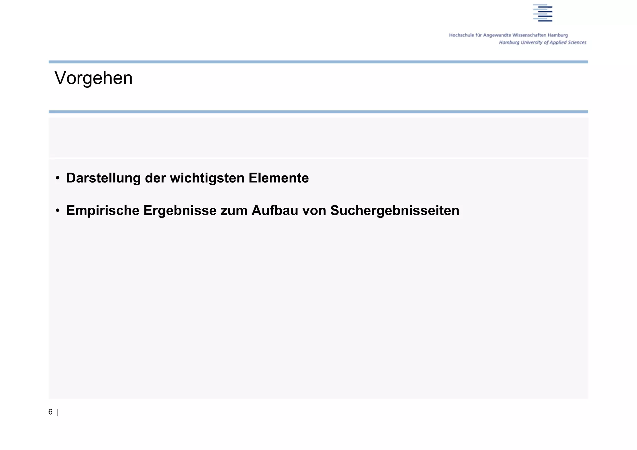 Vorgehen




 •  Darstellung der wichtigsten Elemente

 •  Empirische Ergebnisse zum Aufbau von Suchergebnisseiten




6 |
 