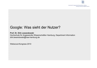Google: Was sieht der Nutzer?
Prof. Dr. Dirk Lewandowski
Hochschule für Angewandte Wissenschaften Hamburg, Department Information
dirk.lewandowski@haw-hamburg.de


Webscout-Kongress 2010
 