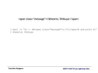 <span class="message">I &hearts; Shibuya</span> > perl –e '$c =~ m@<span class="message">(.*?)</span>@ and print $1' I &hearts; Shibuya 