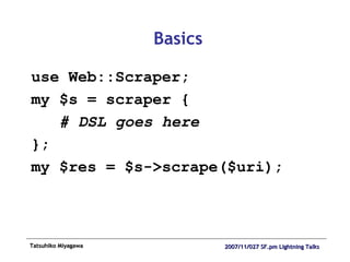 Basics use Web::Scraper; my $s = scraper { # DSL goes here }; my $res = $s->scrape($uri); 