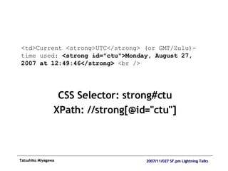 CSS Selector: strong#ctu XPath: //strong[@id="ctu"] <td>Current <strong>UTC</strong> (or GMT/Zulu)-time used:  <strong id="ctu">Monday, August 27, 2007 at 12:49:46</strong>  <br /> 