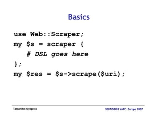 Basics use Web::Scraper; my $s = scraper { # DSL goes here }; my $res = $s->scrape($uri); 