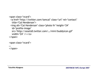 <span class="vcard"> <a href="http://twitter.com/iamcal" class="url" rel="contact" title="Cal Henderson"> <img alt="Cal Henderson" class="photo fn" height="24"  id="profile-image" src="http://assets0.twitter.com/…/mini/buddyicon.gif" width="24" /></a> </span> <span class="vcard"> … </span> 