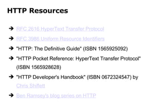 HTTP Resources RFC 2616 HyperText Transfer Protocol RFC 3986 Uniform Resource Identifiers &quot;HTTP: The Definitive Guide&quot; (ISBN 1565925092) &quot;HTTP Pocket Reference: HyperText Transfer Protocol&quot; (ISBN 1565928628) &quot;HTTP Developer's Handbook&quot; (ISBN 0672324547) by  Chris Shiflett Ben Ramsey's blog series on HTTP 