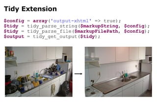Tidy Extension $config  =  array ( 'output-xhtml'  => true); $tidy  = tidy_parse_string( $markupString ,  $config ); $tidy  = tidy_parse_file( $markupFilePath ,  $config ); $output  = tidy_get_output( $tidy ); 