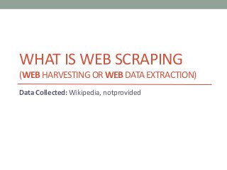 WHAT IS WEB SCRAPING 
(WEB HARVESTING ORWEB DATA EXTRACTION) 
Data Collected: Wikipedia, notprovided 
 