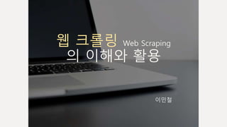 웹 크롤링 Web Scraping
의 이해와 활용
이민철
 