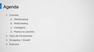 Agenda
1. Conceito
a. WebScraping
b. WebCrawling
c. Vantagens
d. Pedras no caminho
2. Tipos de Ferramentas
3. Scrapping + Growth
4. Exercício
 