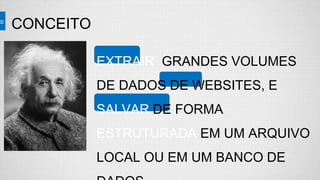 CONCEITO
EXTRAIR GRANDES VOLUMES
DE DADOS DE WEBSITES, E
SALVAR DE FORMA
ESTRUTURADA EM UM ARQUIVO
LOCAL OU EM UM BANCO DE
 