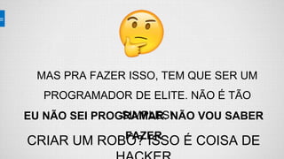 MAS PRA FAZER ISSO, TEM QUE SER UM
PROGRAMADOR DE ELITE. NÃO É TÃO
SIMPLES!EU NÃO SEI PROGRAMAR. NÃO VOU SABER
FAZER
CRIAR UM ROBÔ? ISSO É COISA DE
 