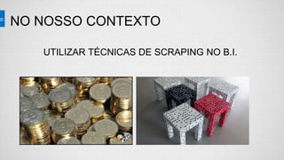 NO NOSSO CONTEXTO
UTILIZAR TÉCNICAS DE SCRAPING NO B.I.
 