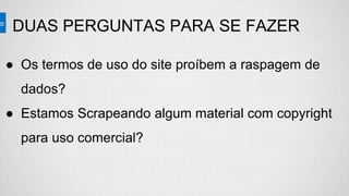 DUAS PERGUNTAS PARA SE FAZER
● Os termos de uso do site proíbem a raspagem de
dados?
● Estamos Scrapeando algum material com copyright
para uso comercial?
 