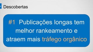 Descobertas
#1 Publicações longas tem
melhor rankeamento e
atraem mais tráfego orgânico
 