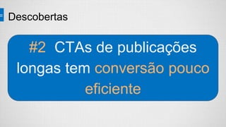 Descobertas
#2 CTAs de publicações
longas tem conversão pouco
eficiente
 
