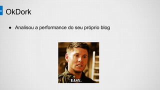 OkDork
● Analisou a performance do seu próprio blog
 