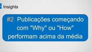 Insights
#2 Publicações começando
com "Why" ou "How"
performam acima da média
 
