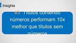 Insights
#3 Títulos contendo
números performam 10x
melhor que títulos sem
números
 